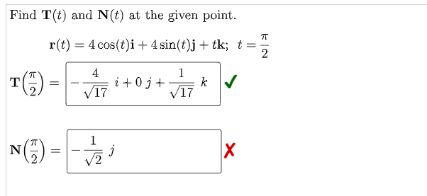 Find T(t) and N(t) at the given point.
r(t) = 4 cos(t)i + 4 sin(t)j + tk; t
4
1
T
i +0j + k ✔
=
/17
√17
N()=√1 j
X
K|N
π
NE
π