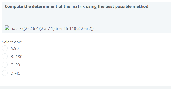 Compute the determinant of the matrix using the best possible method.
Limatrix ((2 -26 4)(2 3 7 1)(6 -6 15 14)(-2 2 -6 2))
Select one:
A.90
B.-180
C.-90
D.-45
