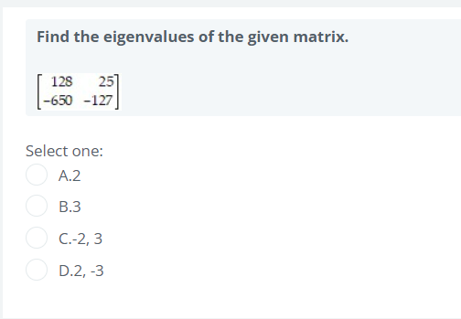 Find the eigenvalues of the given matrix.
25]
|-650 -127
128
Select one:
A.2
В.3
C.-2, 3
D.2, -3
