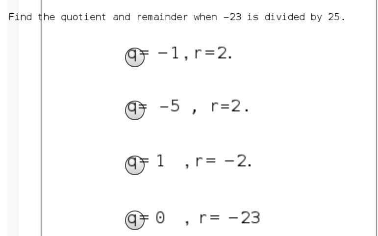 Find the quotient and remainder when -23 is divided by 25.
F -1,r=2.
O -5 , r=2.
1 ,r= -2.
O , r= -23
||
