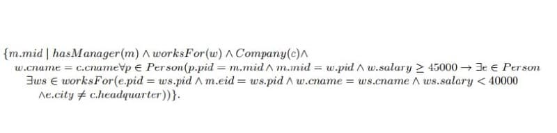 {m.mid | hasManager(m) A worksFor(w) A Company(c)A
w.cname = c.cnamevp e Person(p.pid = m.mid A m.mid = w.pid A w.salary > 45000 → 3e e Person
Bws E worksFor(e.pid = ws.pid A m.eid = ws.pid A w.cname = ws.cname A ws.salary < 40000
Ae.city # c.headquarter))}.
