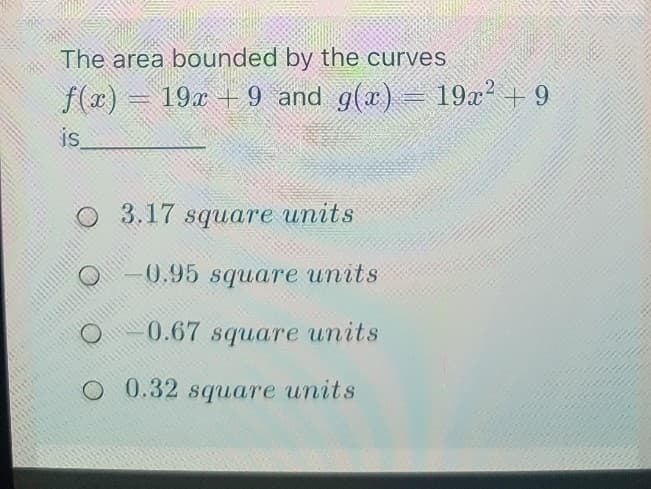 The area bounded by the curves
f(x)
19x + 9 and g(x) = 19x² +9
is
3.17 square units
0.95 square units
0.67 square units
O 0.32 square units
