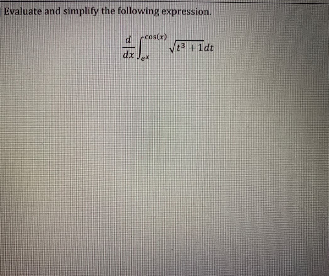 Evaluate and simplify the following expression.
d rcos(x)
dx.
ex
/t3 +1dt
