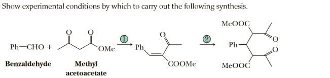 Show experimental conditions by which to carry out the following synthesis.
MeOOC
Ph CHO +
OMe
Ph
Ph-
Benzaldehyde
Methyl
COOME
MeOOC
acetoacetate
