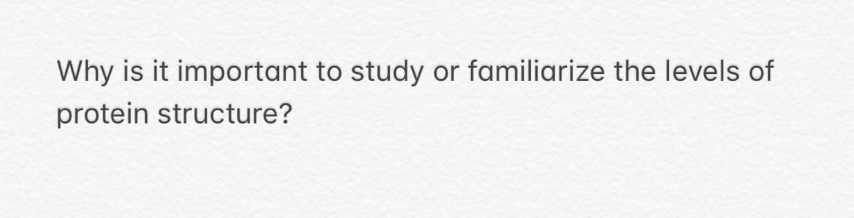 Why is it important to study or familiarize the levels of
protein structure?
