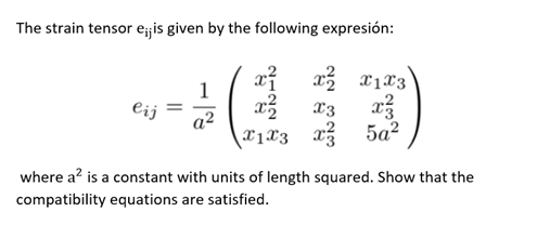 The strain tensor e;jis given by the following expresión:
eij
1
x
X1X3
x²
x₂
X3
x1x3 x² 5a²
where a² is a constant with units of length squared. Show that the
compatibility equations are satisfied.