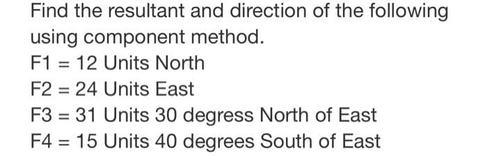 Find the resultant and direction of the following
using component method.
F1 = 12 Units North
F2 = 24 Units East
F3 = 31 Units 30 degress North of East
F4 = 15 Units 40 degrees South of East