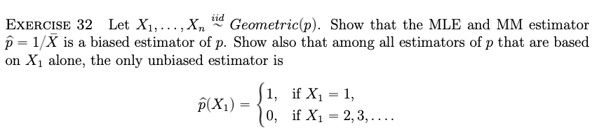 iid
Geometric(p). Show that the MLE and MM estimator
EXERCISE 32 Let X1,..., Xn
p = 1/X is a biased estimator of p. Show also that among all estimators of p that are based
on X1 alone, the only unbiased estimator is
1, if X1 = 1,
0, if X1 = 2, 3, ....
P(X1)

