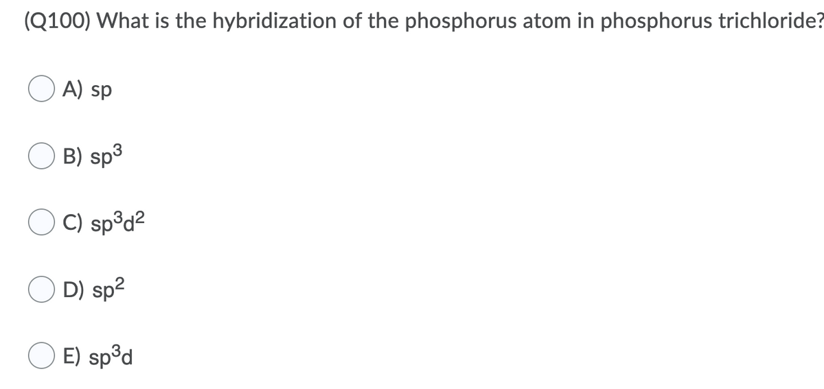 (Q100) What is the hybridization of the phosphorus atom in phosphorus trichloride?
A) sp
B) sp3
C) sp³d²
D) sp2
E) sp°d
