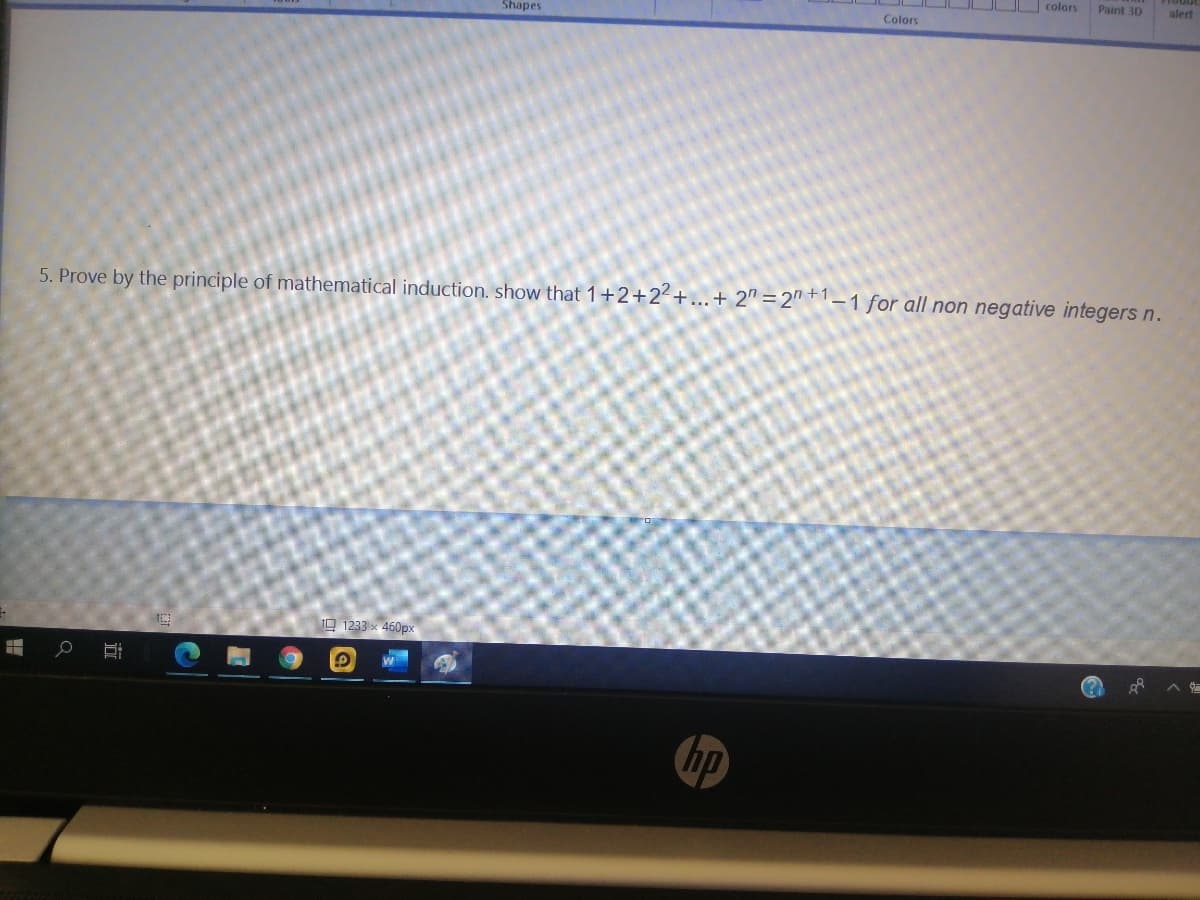 colors
Paint 3D
alert
Shapes
Colors
5. Prove by the principle of mathematical induction. show that 1+2+2² +...+ 2" = 2" + – 1 for all non negative integers n.
10 1233 x 460px
hp
近
