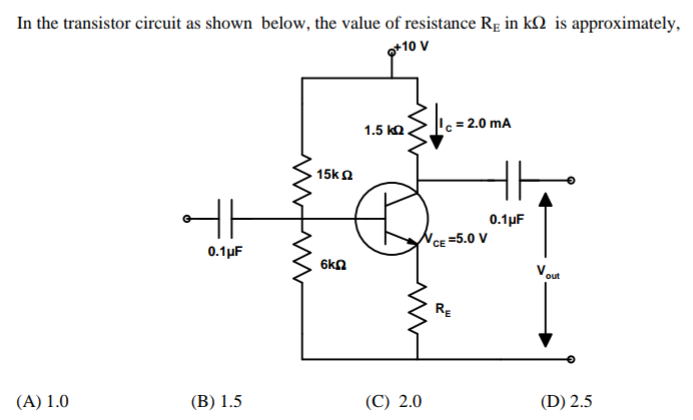 In the transistor circuit as shown below, the value of resistance Rg in k2 is approximately,
g*10 V
1.5 kQ.
c = 2.0 mA
15kn
0.1pF
VCE =5.0 V
0.1µF
6kn
Vout
RE
(B) 1.5
(C) 2.0
(D) 2.5
(A) 1.0
