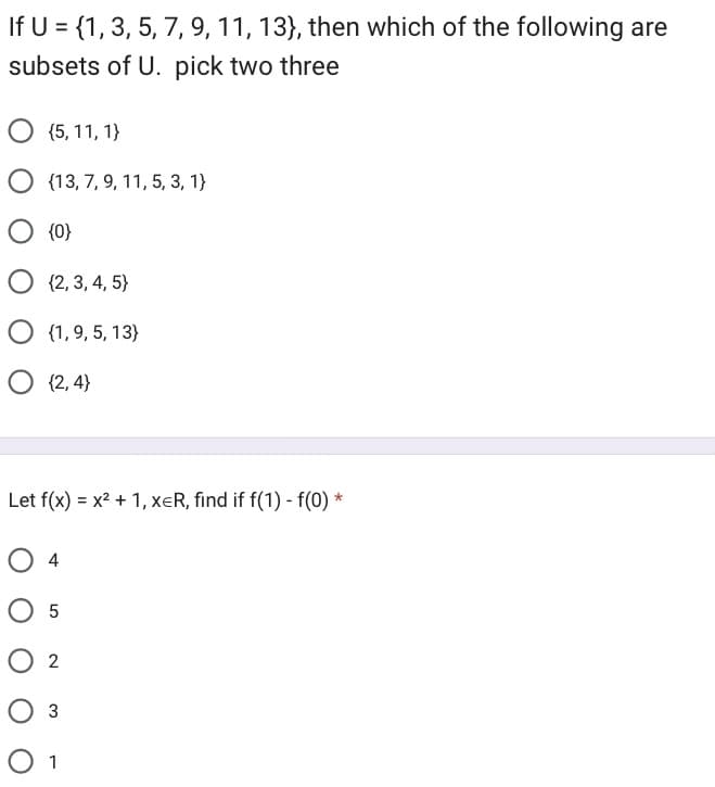 If U = {1, 3, 5, 7, 9, 11, 13), then which of the following are
subsets of U. pick two three
{5, 11, 1}
O (13, 7, 9, 11, 5, 3, 1}
O {0}
O {2,3,4,5)
O {1,9, 5, 13)
O (2,4)
Let f(x) = x² + 1, XER, find if f(1) - f(0) *
O 4
O 5
02
O 3
O 1