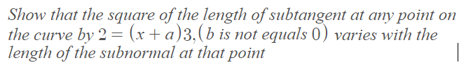 Show that the square of the length of subtangent at any point on
the curve by 2 = (x+ a)3,(b is not equals 0) varies with the
length of the subnormal at that point
