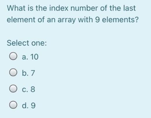 What is the index number of the last
element of an array with 9 elements?
Select one:
а. 10
O b. 7
С. 8
d. 9
