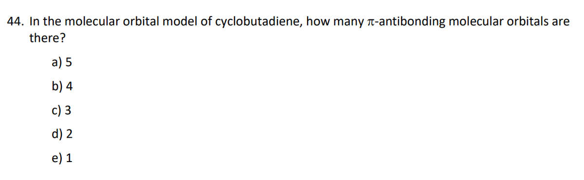 44. In the molecular orbital model of cyclobutadiene, how many T-antibonding molecular orbitals are
there?
а) 5
b) 4
c) 3
d) 2
e) 1
