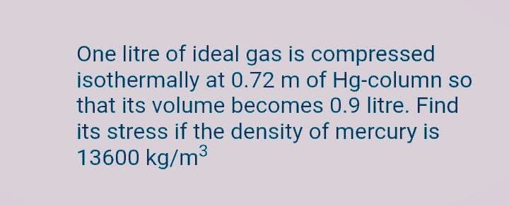 One litre of ideal gas is compressed
isothermally at 0.72 m of Hg-column so
that its volume becomes 0.9 litre. Find
its stress if the density of mercury is
13600 kg/m3
