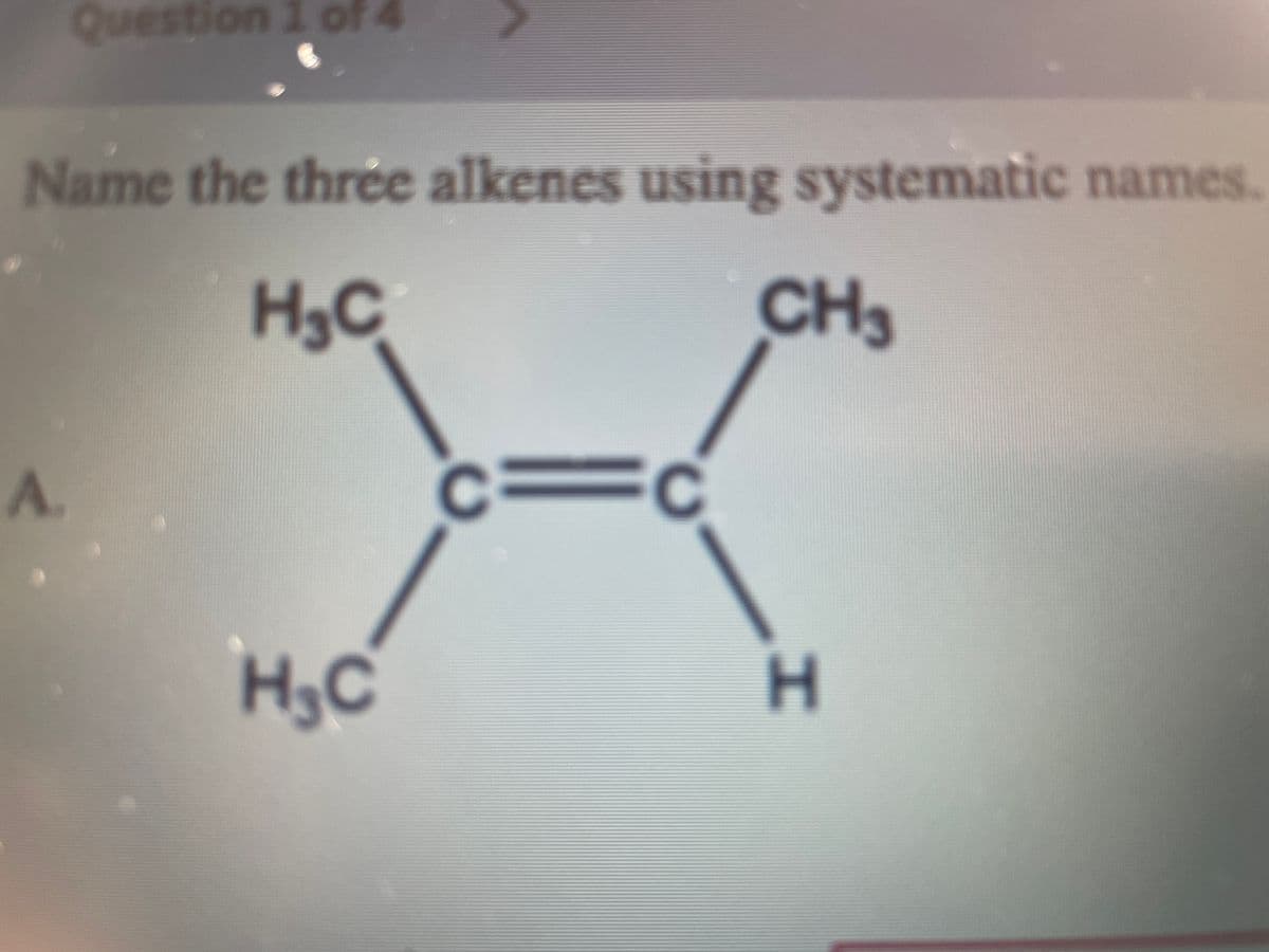 Question
1 of 4
Name the thrée alkenes using systematic names.
H3C
CH3
A.
H3C
