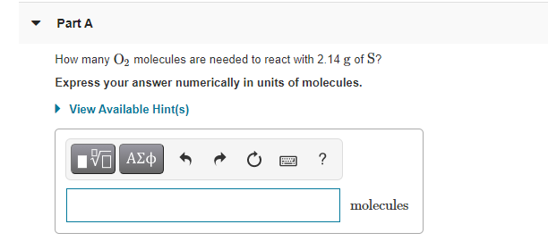 Part A
How many O2 molecules are needed to react with 2.14 g of S?
Express your answer numerically in units of molecules.
• View Available Hint(s)
?
molecules
