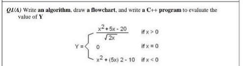 QI/A) Write an algorithm, draw a flowchart, and write a C++ program to evaluate the
value of Y
x² + 5x - 20
if x>0
if x = 0
x2 + (5x) 2 - 10 if x <0
