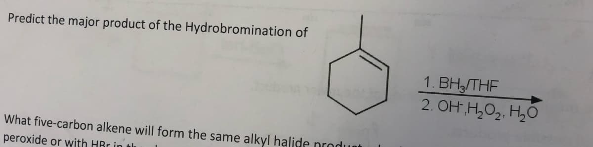 Predict the major product of the Hydrobromination of
1. ВН, THF
2. OH H,O2, H,0
What five-carbon alkene will form the same alkyl halide nroduat
peroxide or with HRr in th
