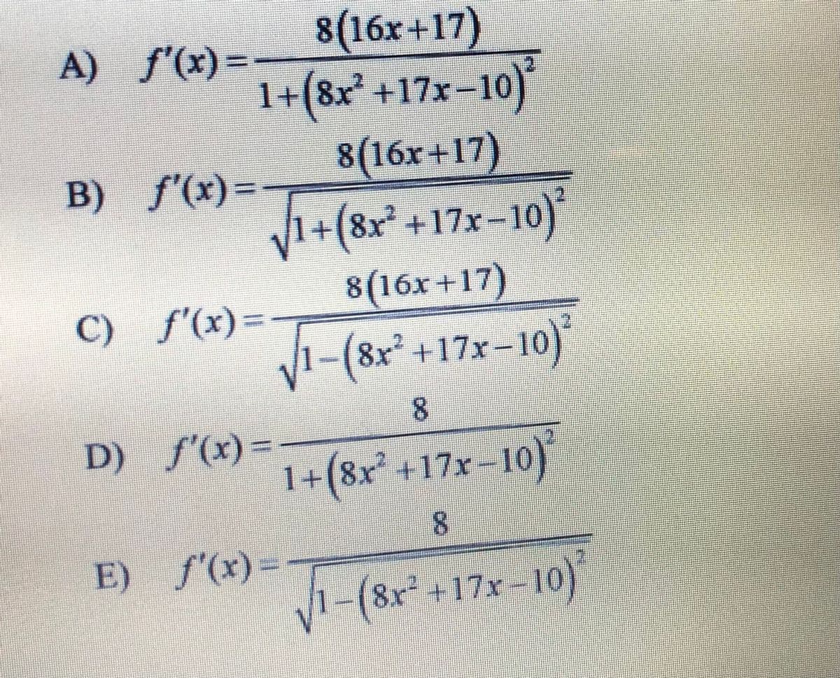 A) f'(x)=-
8(16x+17)
1+(8x +17x-
10)
8(16x+17)
B) f(x)=-
V1+(8x² +17x-10)
8(16x +17)
V1- *
C) f(x)=
8x'+17x-10)
8.
D) f'(x)3D
1+(8x +17x-10)
8.
E) f'(x)=
V1-(8r +17r-10)
