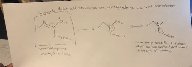 di us all res anance Structures, underline ha best contibutor
Origeinal
CH2
-CHs
CH3
morethe pi bond % it makes
that carban nuetral, we want
itabe a 3° carbon
3-mathdaheptene
mehylene-s CHz
