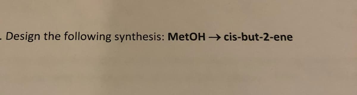 . Design the following synthesis: MetOH → cis-but-2-ene
