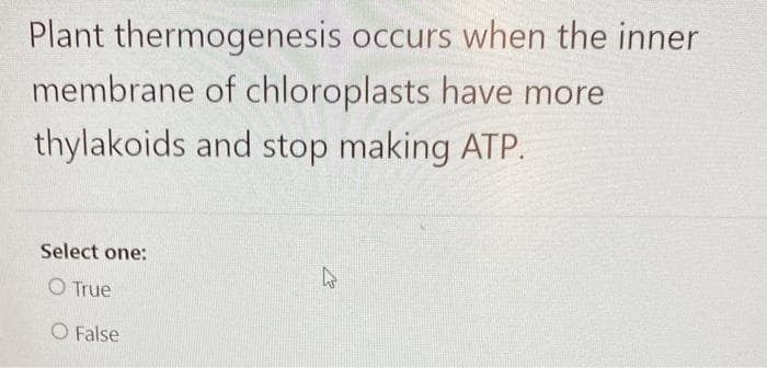 Plant thermogenesis occurs when the inner
membrane of chloroplasts have more
thylakoids and stop making ATP.
Select one:
O True
O False
K