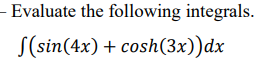 Evaluate the following integrals.
S(sin(4x) + cosh(3x))dx
