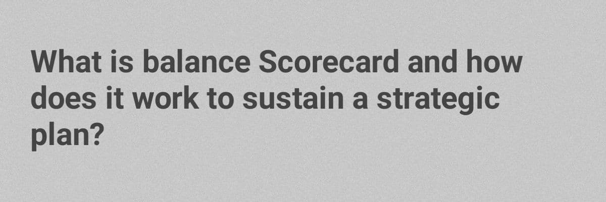 What is balance Scorecard and how
does it work to sustain a strategic
plan?
