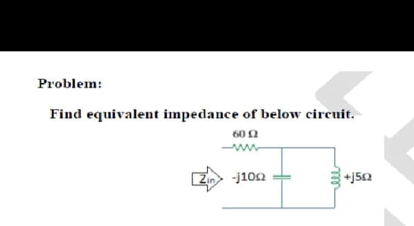 Problem:
Find equivalent impedance of below circuit.
602
Zin
-j102
+j50
