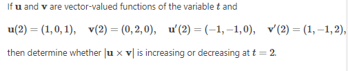 If u and v are vector-valued functions of the variablet and
u(2) = (1,0,1), v(2) = (0,2,0), u' (2) = (-1,-1,0),
then determine whether |ux v is increasing or decreasing at t = 2.
(2)=(1,-1,2),