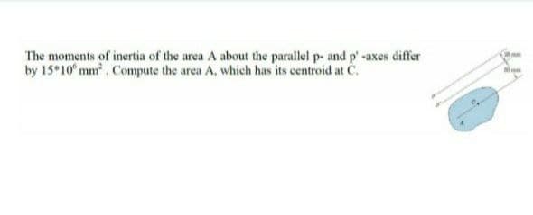 The moments of inertia of the area A about the parallel p- and p' -axes differ
by 15 10 mm. Compute the area A, which has its centroid at C.
