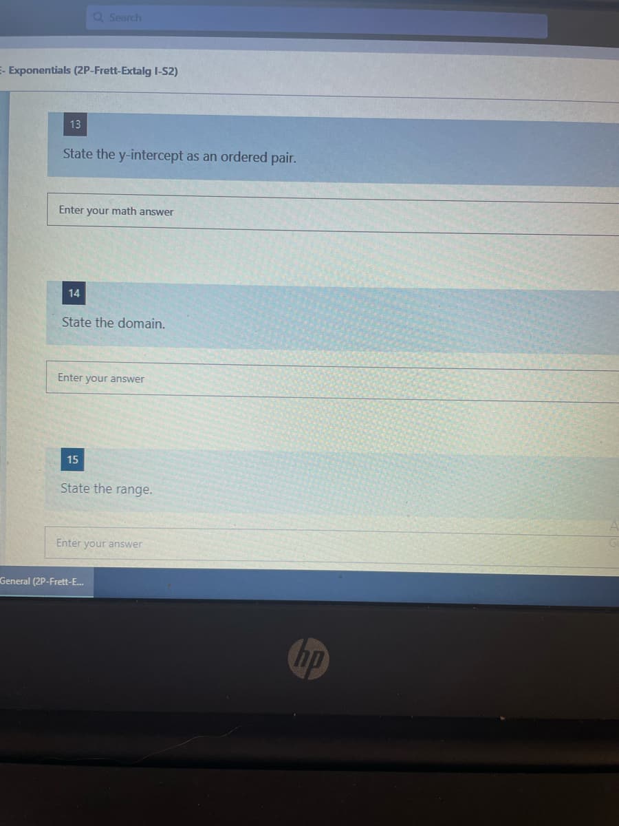 Q Search
E- Exponentials (2P-Frett-Extalg I-S2)
13
State the y-intercept as an ordered pair.
Enter your math answer
14
State the domain.
Enter your answer
15
State the range.
Enter your answer
General (2P-Frett-E.
hp
