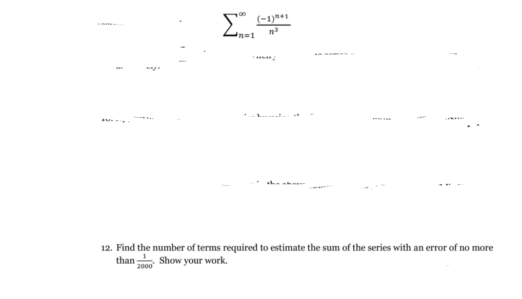 00
(-1)n+1
n3
n=1
the o her
12. Find the number of terms required to estimate the sum of the series with an error of no more
1
than
Show
2000
your work.
