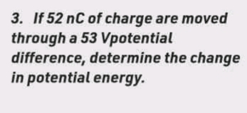 3. If 52 nC of charge are moved
through a 53 Vpotential
difference, determine the change
in potential energy.
