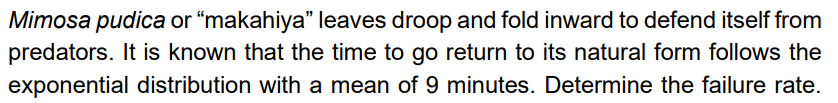 Mimosa pudica or "makahiya" leaves droop and fold inward to defend itself from
predators. It is known that the time to go return to its natural form follows the
exponential distribution with a mean of 9 minutes. Determine the failure rate.

