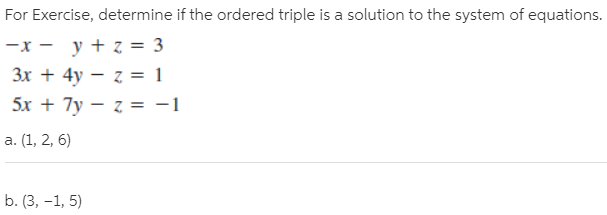 For Exercise, determine if the ordered triple is a solution to the system of equations.
-x - y + z = 3
Зх + 4у — z 3 1
5x + 7y – z = -1
a. (1, 2, 6)
b. (3, -1, 5)

