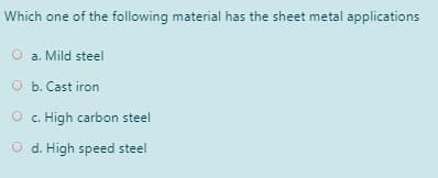 Which one of the following material has the sheet metal applications
O a. Mild steel
O b. Cast iron
O c. High carbon steel
O d. High speed steel
