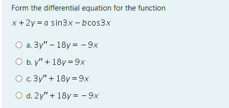 Form the differential equation for the function
x +2y = a sin3x - bcos3x
O a. 3y" – 18y = - 9x
O b. y" + 18y =9x
O . 3y" + 18y=9x
O d. 2y" + 18y = - 9x
