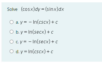 Solve (cosx)dy= (sinx)dx
O a. y = - In(cscx)+ c
O b. y = In(secx)+ c
O c.y = - In(secx)+ c
O d. y = In(cscx)+ c
