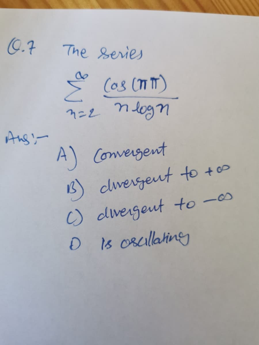 0.7
The Series
n=2 n dogn
Ans'-
A) Convergent
1B) dwergeut to to
) divergeut to -s
is Oscllatingg
