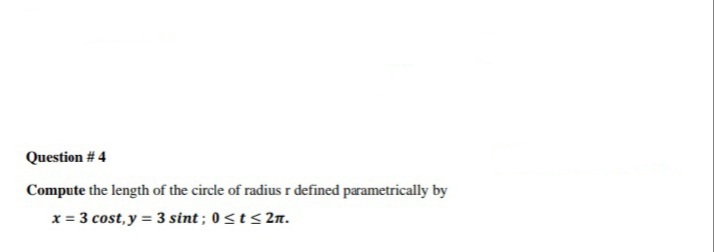 Question # 4
Compute the length of the circle of radius r defined parametrically by
x = 3 cost, y = 3 sint ; 0 < t < 2n.
