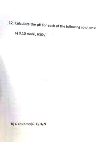 12. Calculate the pH for each of the following solutions:
a) 0.10 mol/L HSO,
b) 0.050 moi/t CsH,N
