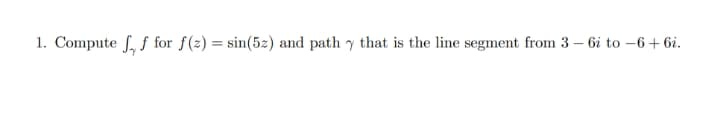 1. Compute f, f for f(z) = sin(5z) and path y that is the line segment from 3 – 6i to –6+ 6i.
%3D
