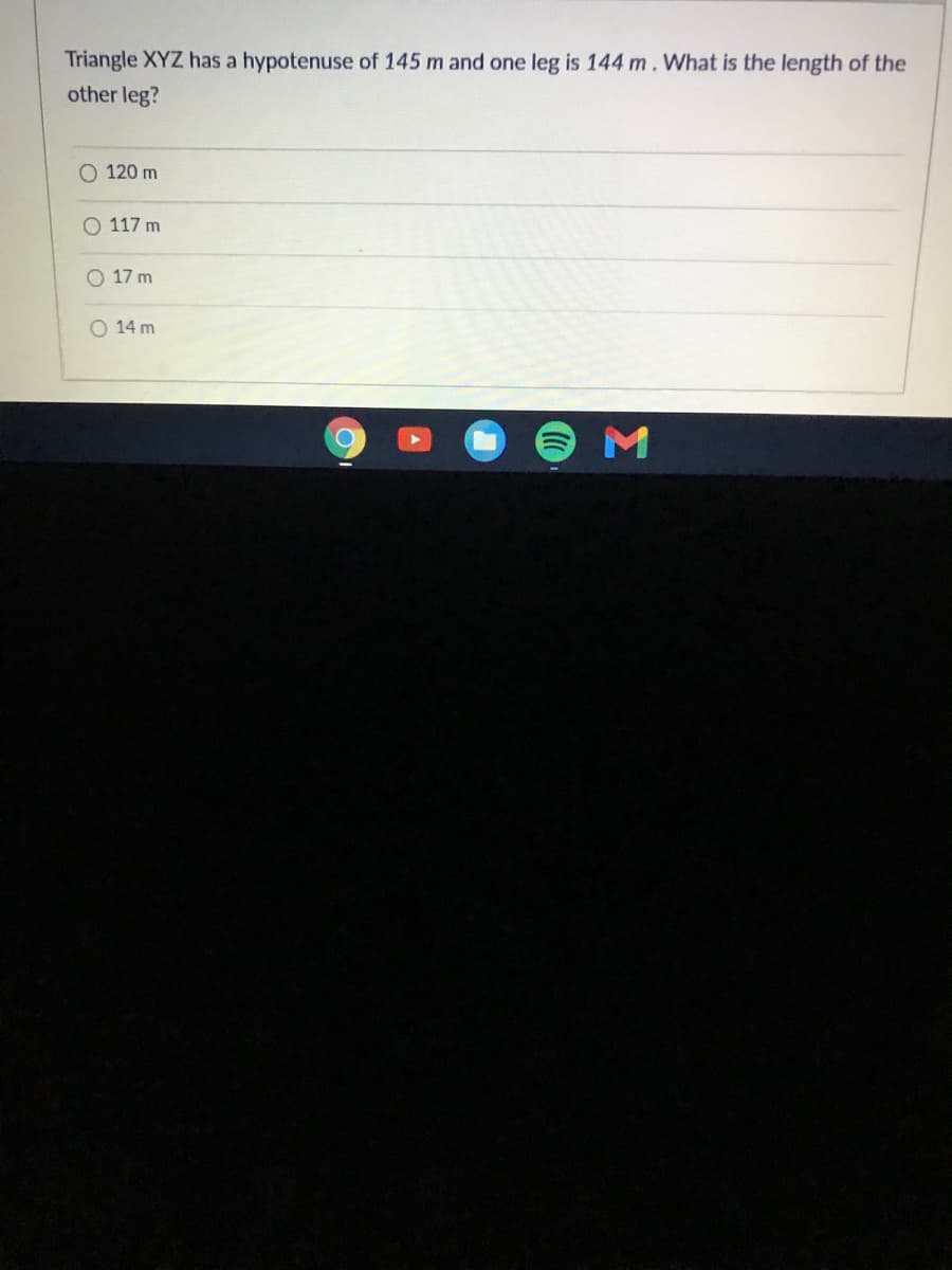 Triangle XYZ has a hypotenuse of 145 m and one leg is 144 m. What is the length of the
other leg?
O 120 m
O 117 m
O 17 m
O 14 m

