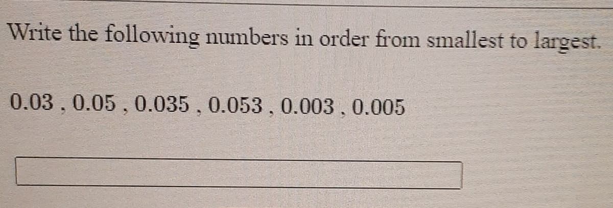 Write the following numbers in order from smallest to largest.
0.03.0.05 , 0.035 , 0.053 , 0.003, 0.005
