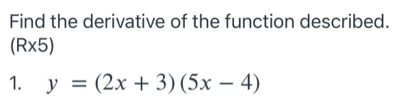 Find the derivative of the function described.
(Rx5)
1. y = (2x + 3) (5x – 4)
