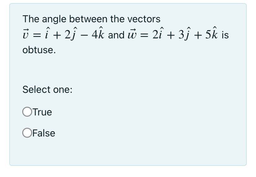 The angle between the vectors
i = î + 2î – 4k and w = 2î + 3ĵ + 5k is
-
obtuse.
Select one:
OTrue
OFalse
