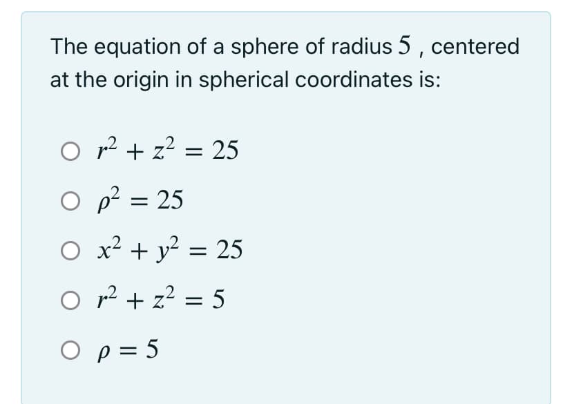 The equation of a sphere of radius 5 , centered
at the origin in spherical coordinates is:
O r2 + z? = 25
O p? = 25
O x² + y² = 25
O r? + z² = 5
Ο =5
